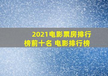 2021电影票房排行榜前十名 电影排行榜